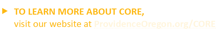    TO LEARN MORE ABOUT CORE, visit our website at ProvidenceOregon org CORE