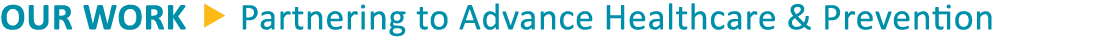 OUR WORK   Partnering to Advance Healthcare & Prevention 