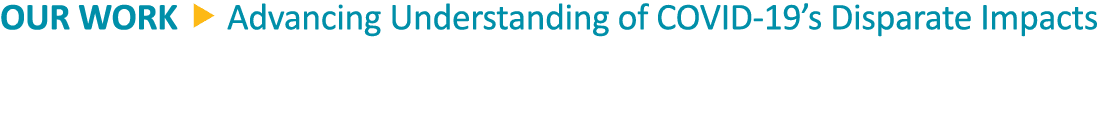 OUR WORK   Advancing Understanding of COVID-19 s Disparate Impacts