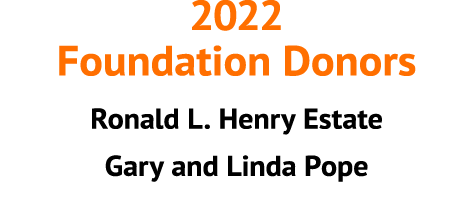 2022 Foundation Donors Ronald L. Henry Estate Gary and Linda Pope 