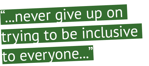 “...never give up on trying to be inclusive to everyone...”