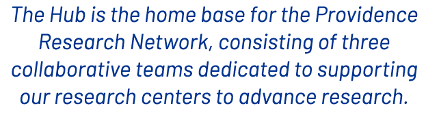 The Hub is the home base for the Providence Research Network, consisting of three collaborative teams dedicated to su...