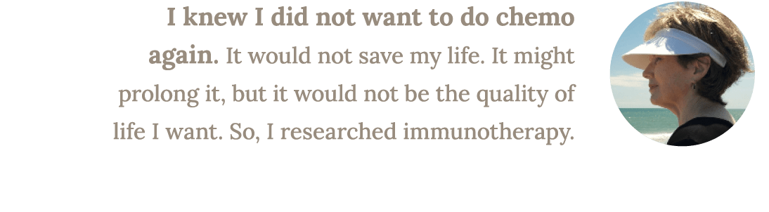 I knew I did not want to do chemo again. It would not save my life. It might prolong it, but it would not be the qual...