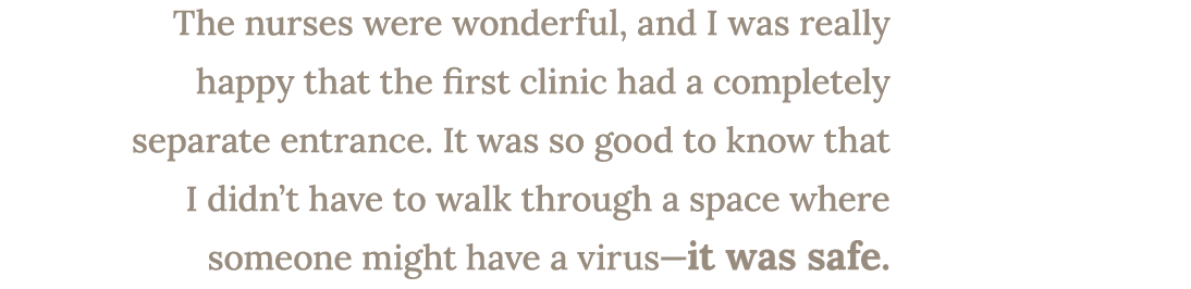 The nurses were wonderful, and I was really happy that the first clinic had a completely separate entrance. It was so...
