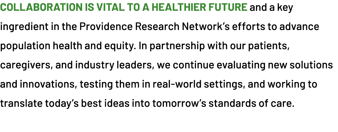 Collaboration is vital to a healthier future and a key ingredient in the Providence Research Network’s efforts to adv...