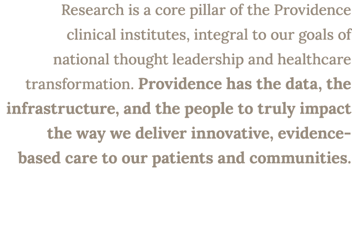 Research is a core pillar of the Providence clinical institutes, integral to our goals of national thought leadership...